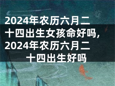 2024年农历六月二十四出生女孩命好吗,2024年农历六月二十四出生好吗