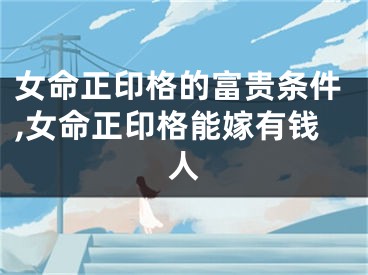 女命正印格的富贵条件,女命正印格能嫁有钱人
