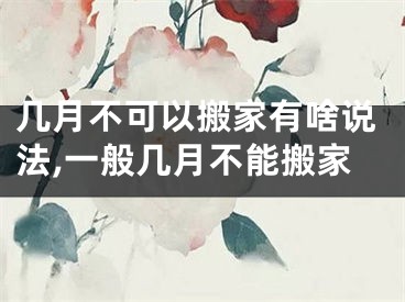 几月不可以搬家有啥说法,一般几月不能搬家
