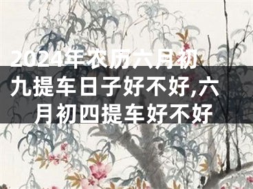 2024年农历六月初九提车日子好不好,六月初四提车好不好