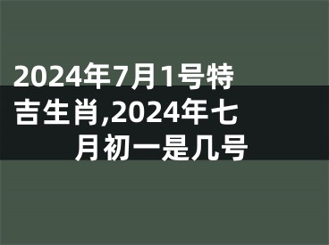 2024年7月1号特吉生肖,2024年七月初一是几号