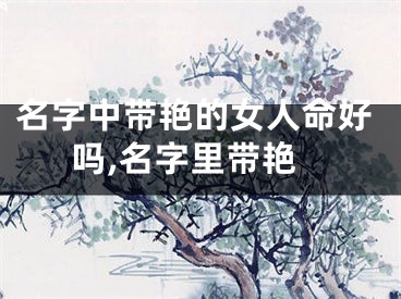 名字中带艳的女人命好吗,名字里带艳