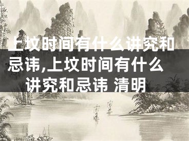 上坟时间有什么讲究和忌讳,上坟时间有什么讲究和忌讳 清明