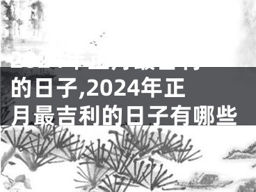 2024年正月最吉利的日子,2024年正月最吉利的日子有哪些