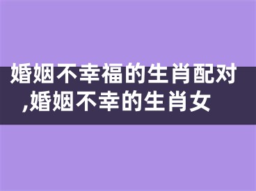 婚姻不幸福的生肖配对,婚姻不幸的生肖女