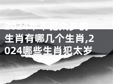 2024年不犯太岁的生肖有哪几个生肖,2024哪些生肖犯太岁