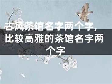 古风茶馆名字两个字,比较高雅的茶馆名字两个字