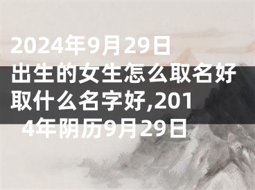 2024年9月29日出生的女生怎么取名好取什么名字好,2014年阴历9月29日