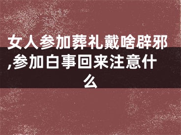 女人参加葬礼戴啥辟邪,参加白事回来注意什么