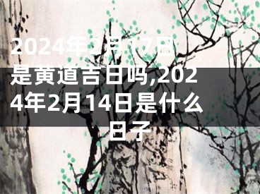 2024年2月17日是黄道吉日吗,2024年2月14日是什么日子
