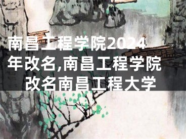 南昌工程学院2024年改名,南昌工程学院改名南昌工程大学