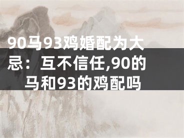 90马93鸡婚配为大忌：互不信任,90的马和93的鸡配吗