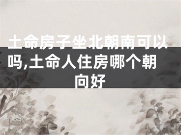 土命房子坐北朝南可以吗,土命人住房哪个朝向好