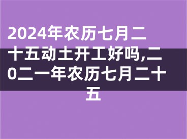 2024年农历七月二十五动土开工好吗,二0二一年农历七月二十五