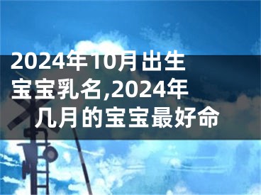 2024年10月出生宝宝乳名,2024年几月的宝宝最好命