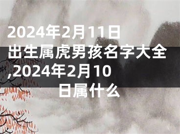 2024年2月11日出生属虎男孩名字大全,2024年2月10日属什么