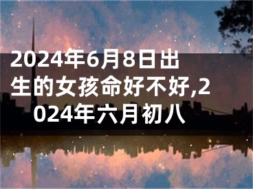 2024年6月8日出生的女孩命好不好,2024年六月初八