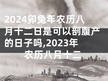 2024卯兔年农历八月十二日是可以剖腹产的日子吗,2023年农历八月十二
