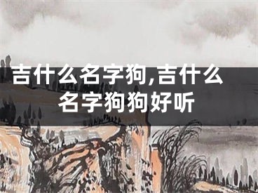 吉什么名字狗,吉什么名字狗狗好听