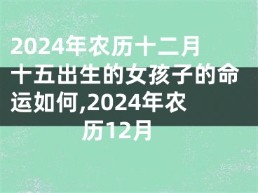 2024年农历十二月十五出生的女孩子的命运如何,2024年农历12月