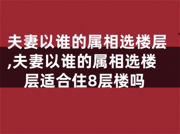 夫妻以谁的属相选楼层,夫妻以谁的属相选楼层适合住8层楼吗