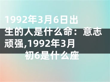 1992年3月6日出生的人是什么命：意志顽强,1992年3月初6是什么座