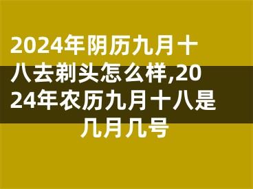 2024年阴历九月十八去剃头怎么样,2024年农历九月十八是几月几号