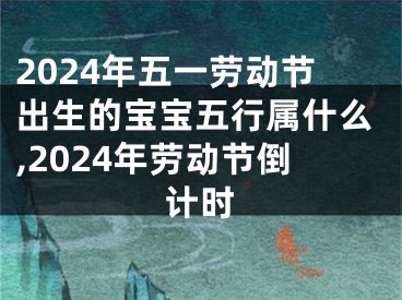 2024年五一劳动节出生的宝宝五行属什么,2024年劳动节倒计时