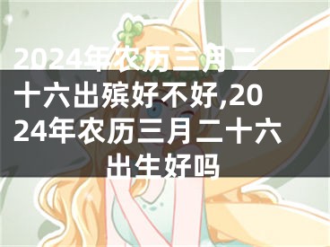 2024年农历三月二十六出殡好不好,2024年农历三月二十六出生好吗