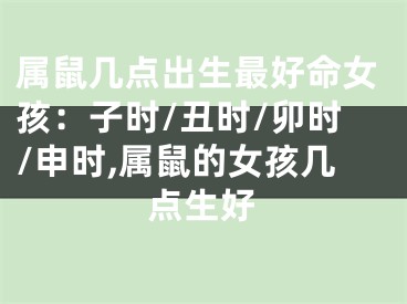 属鼠几点出生最好命女孩：子时/丑时/卯时/申时,属鼠的女孩几点生好