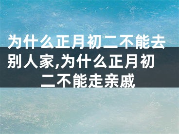 为什么正月初二不能去别人家,为什么正月初二不能走亲戚