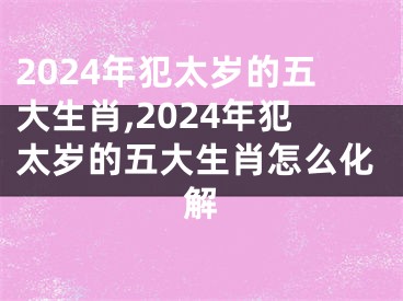 2024年犯太岁的五大生肖,2024年犯太岁的五大生肖怎么化解
