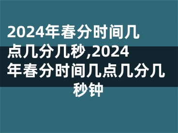 2024年春分时间几点几分几秒,2024年春分时间几点几分几秒钟