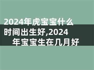 2024年虎宝宝什么时间出生好,2024年宝宝生在几月好