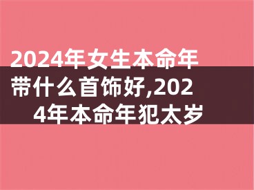 2024年女生本命年带什么首饰好,2024年本命年犯太岁