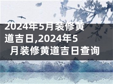 2024年5月装修黄道吉日,2024年5月装修黄道吉日查询