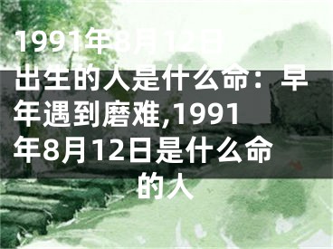 1991年8月12日出生的人是什么命：早年遇到磨难,1991年8月12日是什么命的人