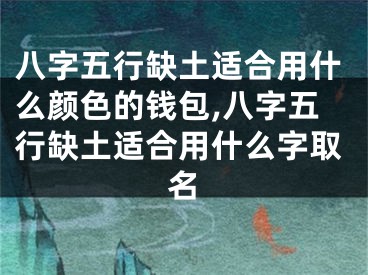 八字五行缺土适合用什么颜色的钱包,八字五行缺土适合用什么字取名