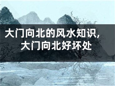 大门向北的风水知识,大门向北好坏处