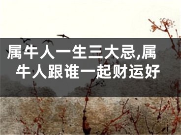 属牛人一生三大忌,属牛人跟谁一起财运好