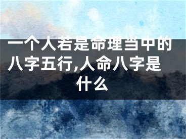 一个人若是命理当中的八字五行,人命八字是什么