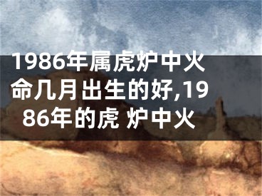 1986年属虎炉中火命几月出生的好,1986年的虎 炉中火