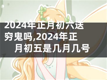 2024年正月初六送穷鬼吗,2024年正月初五是几月几号