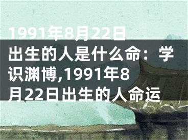 1991年8月22日出生的人是什么命：学识渊博,1991年8月22日出生的人命运