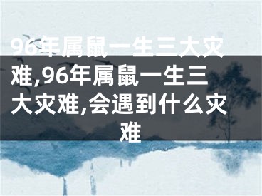 96年属鼠一生三大灾难,96年属鼠一生三大灾难,会遇到什么灾难