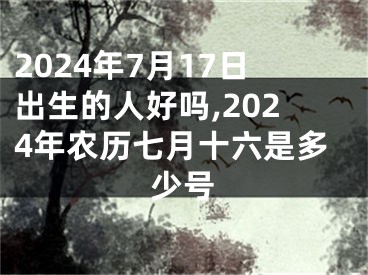 2024年7月17日出生的人好吗,2024年农历七月十六是多少号