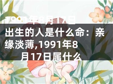 1991年8月17日出生的人是什么命：亲缘淡薄,1991年8月17日属什么