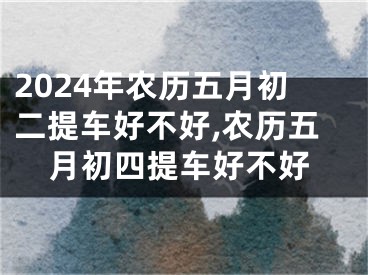 2024年农历五月初二提车好不好,农历五月初四提车好不好