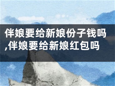 伴娘要给新娘份子钱吗,伴娘要给新娘红包吗