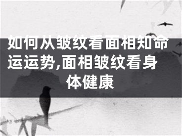 如何从皱纹看面相知命运运势,面相皱纹看身体健康